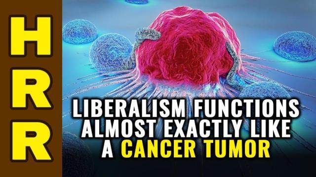 Liberalism functions almost exactly like a CANCER TUMOR