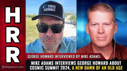 Mike Adams interviews George Howard about COSMIC SUMMIT 2024, Ancient Civilizations and Divine Creator