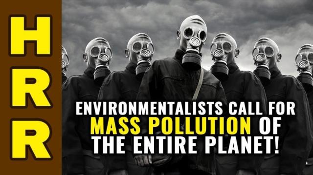 Environmentalists call for MASS POLLUTION of the entire planet!