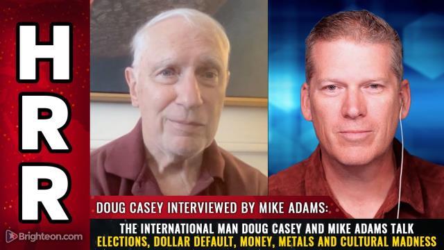 The International Man Doug Casey and Mike Adams talk elections, DOLLAR DEFAULT, money, metals and cultural madness