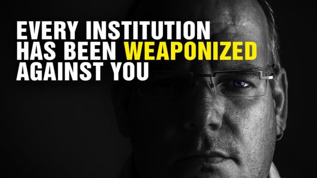 Every institution has been WEAPONIZED against you