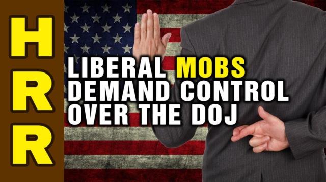 Liberal MOBS demand control over the DOJ and all investigations