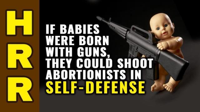 If babies were born with GUNS, they could SHOOT abortionists in self-defense