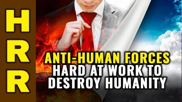 ANTI-Human forces are hard at work to DESTROY humanity