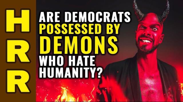 Are democrats POSSESSED by DEMONS who hate humanity?